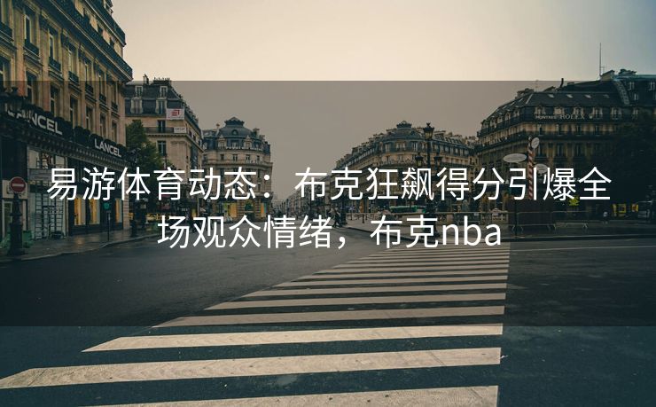 易游体育动态：布克狂飙得分引爆全场观众情绪，布克nba