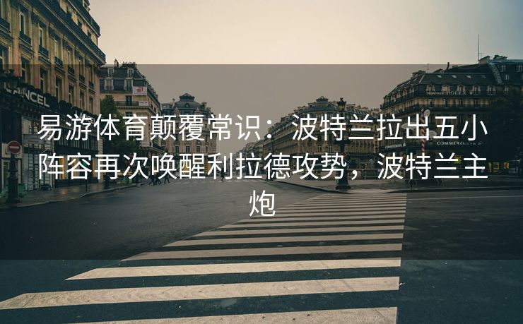 易游体育颠覆常识：波特兰拉出五小阵容再次唤醒利拉德攻势，波特兰主炮