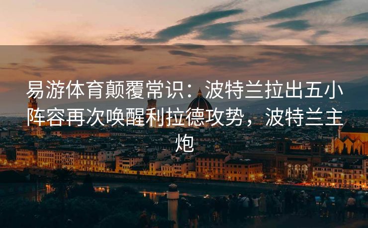 易游体育颠覆常识：波特兰拉出五小阵容再次唤醒利拉德攻势，波特兰主炮