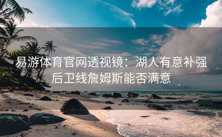 易游体育官网透视镜：湖人有意补强后卫线詹姆斯能否满意