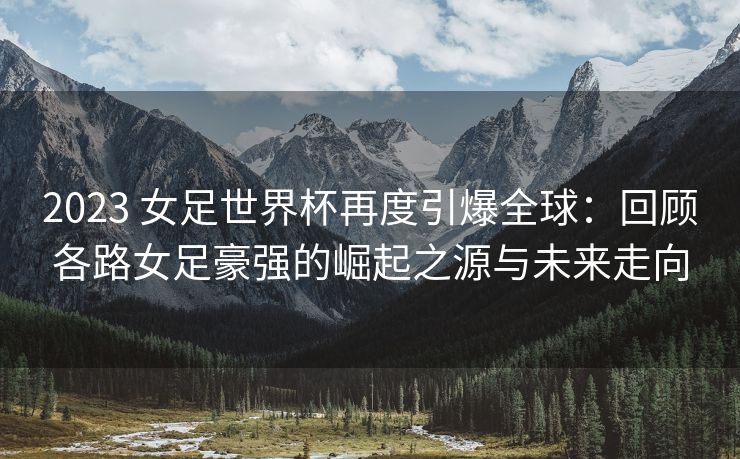 2023 女足世界杯再度引爆全球：回顾各路女足豪强的崛起之源与未来走向
