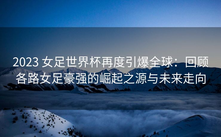 2023 女足世界杯再度引爆全球：回顾各路女足豪强的崛起之源与未来走向