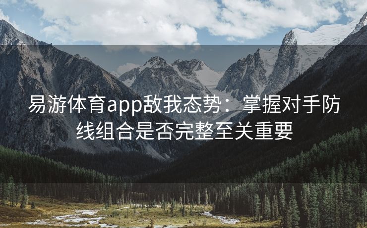 易游体育app敌我态势：掌握对手防线组合是否完整至关重要