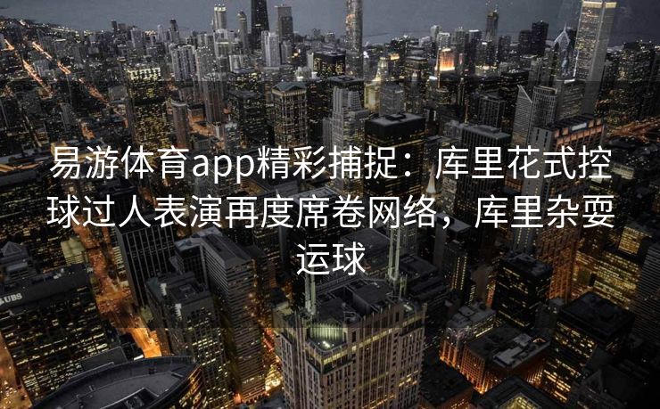 易游体育app精彩捕捉：库里花式控球过人表演再度席卷网络，库里杂耍运球