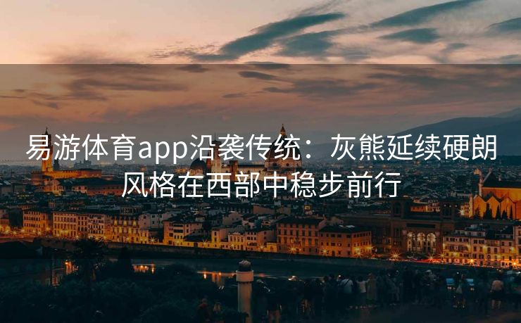 易游体育app沿袭传统：灰熊延续硬朗风格在西部中稳步前行