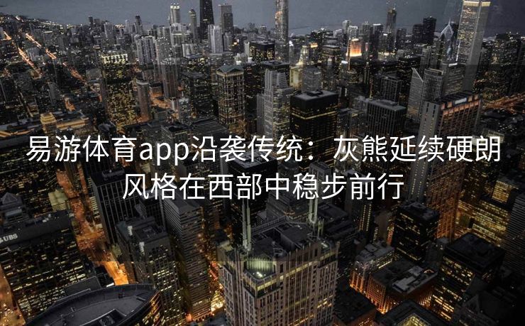 易游体育app沿袭传统：灰熊延续硬朗风格在西部中稳步前行