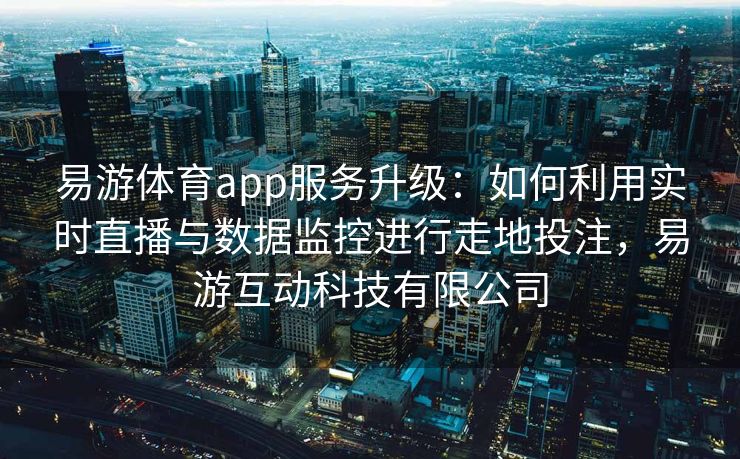 易游体育app服务升级：如何利用实时直播与数据监控进行走地投注，易游互动科技有限公司