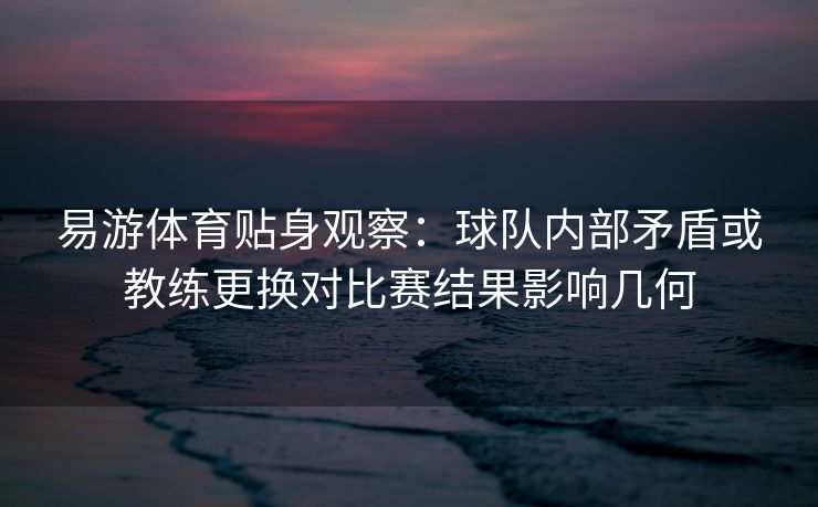 易游体育贴身观察：球队内部矛盾或教练更换对比赛结果影响几何