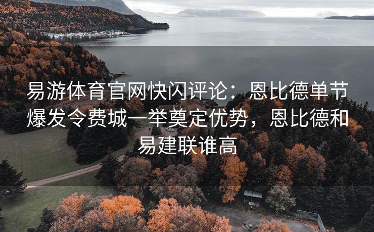 易游体育官网快闪评论：恩比德单节爆发令费城一举奠定优势，恩比德和易建联谁高