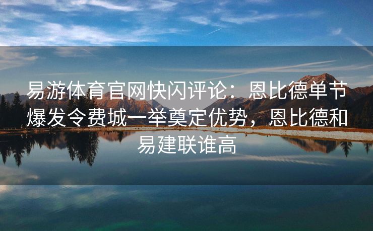 易游体育官网快闪评论：恩比德单节爆发令费城一举奠定优势，恩比德和易建联谁高