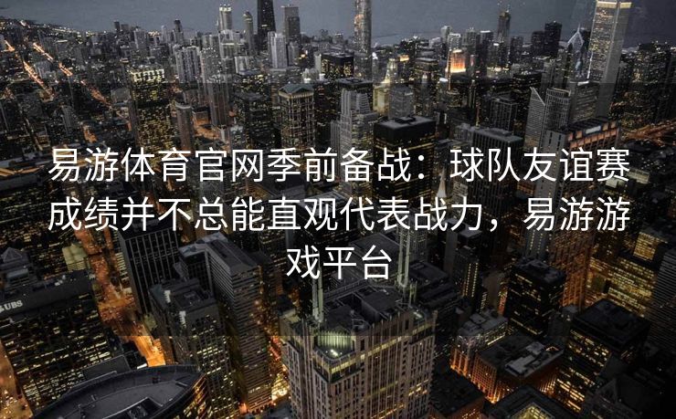易游体育官网季前备战：球队友谊赛成绩并不总能直观代表战力，易游游戏平台
