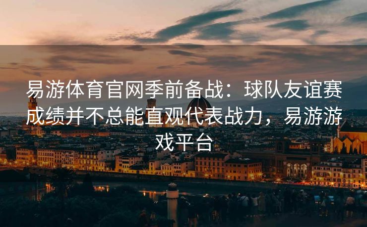 易游体育官网季前备战：球队友谊赛成绩并不总能直观代表战力，易游游戏平台