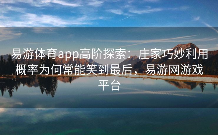 易游体育app高阶探索：庄家巧妙利用概率为何常能笑到最后，易游网游戏平台