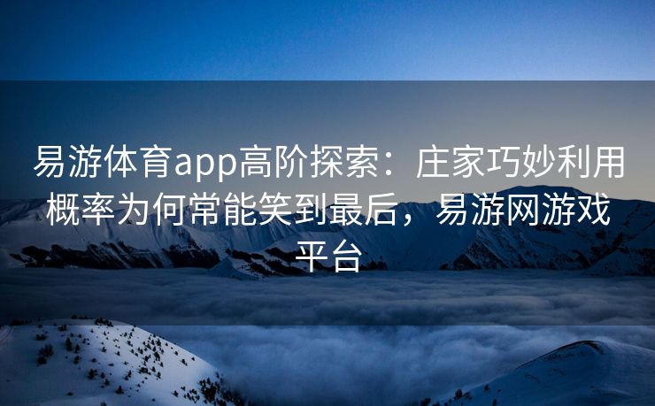 易游体育app高阶探索：庄家巧妙利用概率为何常能笑到最后，易游网游戏平台