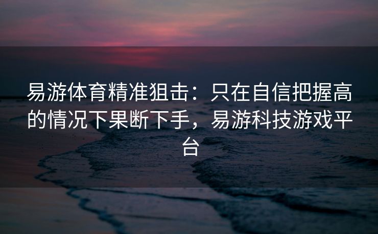 易游体育精准狙击：只在自信把握高的情况下果断下手，易游科技游戏平台