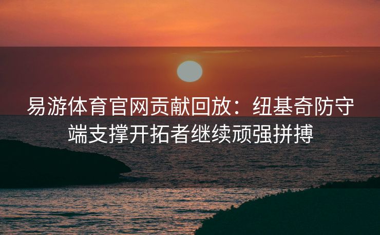易游体育官网贡献回放：纽基奇防守端支撑开拓者继续顽强拼搏
