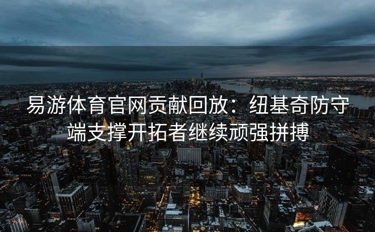 易游体育官网贡献回放：纽基奇防守端支撑开拓者继续顽强拼搏