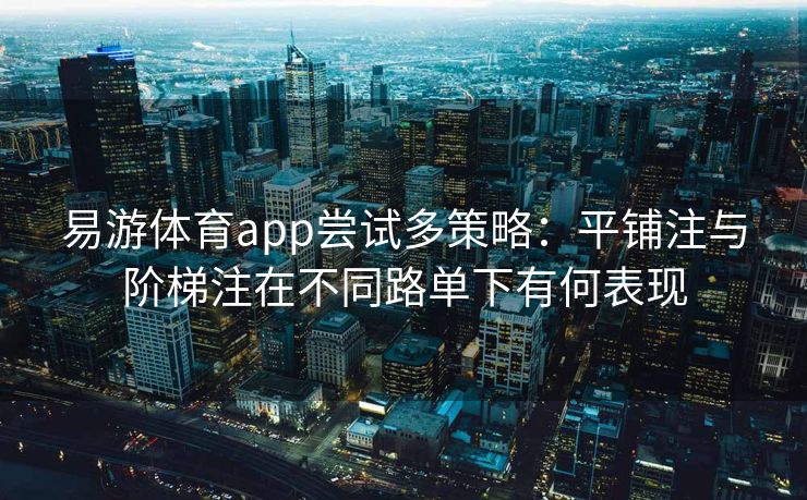 易游体育app尝试多策略：平铺注与阶梯注在不同路单下有何表现