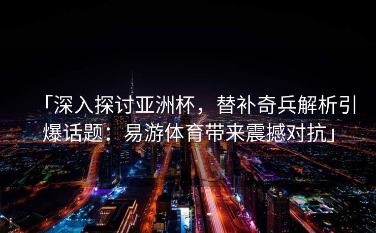 「深入探讨亚洲杯，替补奇兵解析引爆话题：易游体育带来震撼对抗」