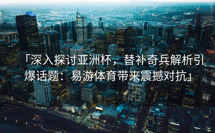 「深入探讨亚洲杯，替补奇兵解析引爆话题：易游体育带来震撼对抗」