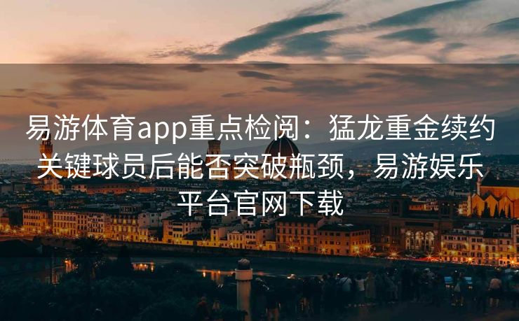 易游体育app重点检阅：猛龙重金续约关键球员后能否突破瓶颈，易游娱乐平台官网下载