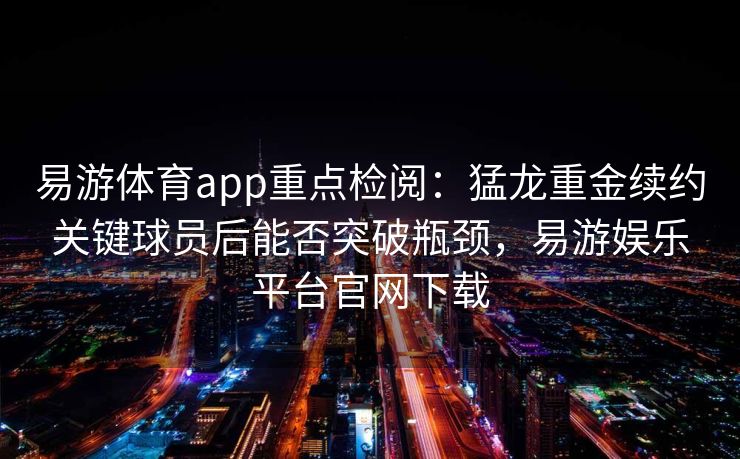 易游体育app重点检阅：猛龙重金续约关键球员后能否突破瓶颈，易游娱乐平台官网下载