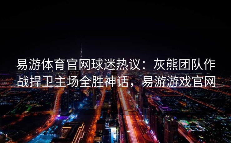 易游体育官网球迷热议：灰熊团队作战捍卫主场全胜神话，易游游戏官网
