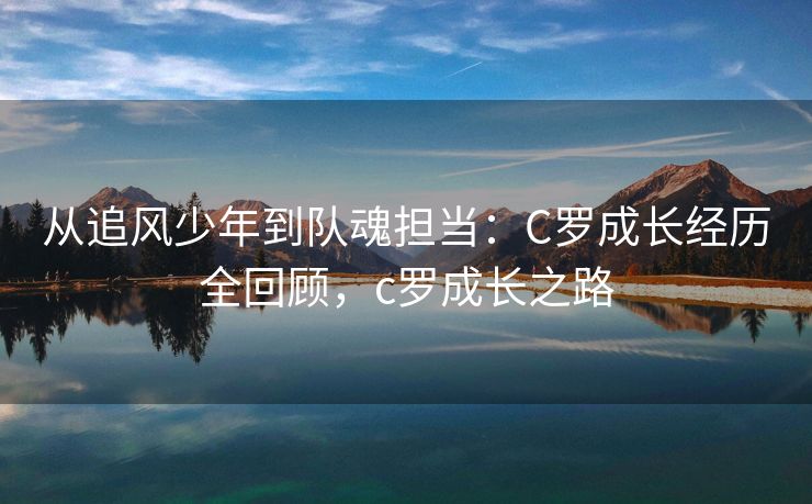 从追风少年到队魂担当：C罗成长经历全回顾，c罗成长之路