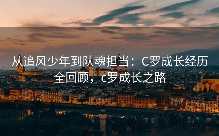 从追风少年到队魂担当：C罗成长经历全回顾，c罗成长之路